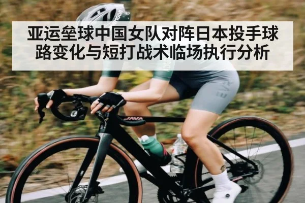 亚运垒球中国女队对阵日本投手球路变化与短打战术临场执行分析