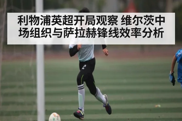 利物浦英超开局观察 维尔茨中场组织与萨拉赫锋线效率分析
