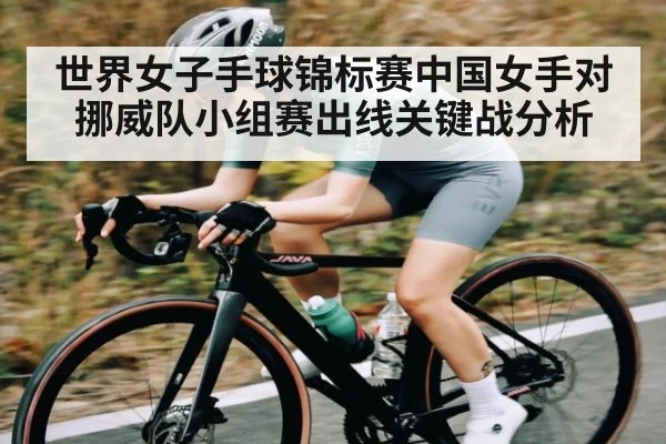世界女子手球锦标赛中国女手对挪威队小组赛出线关键战分析