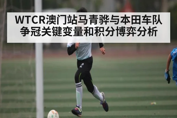 WTCR澳门站马青骅与本田车队争冠关键变量和积分博弈分析